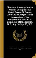 Checkers; Pomeroy-Jordan World's Championship Match Games, 50 Games, Unrestricted, Played Under the Auspices of the Binghamton Chamber of Commerce at Binghamton, N.Y., Aug. 28-Sept 25, 1913