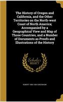 The History of Oregon and California, and the Other Territories on the North-West Coast of North America; Accompanied by a Geographical View and Map of Those Countries, and a Number of Documents as Proofs and Illustrations of the History