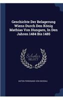 Geschichte Der Belagerung Wiens Durch Den König Mathias Von Hungarn, In Den Jahren 1484 Bis 1485