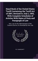 Hand Book of the United States Tariff Containing the Tariff Act of 1897, Revised to July 1, 1902, With Complete Schedules of Articles With Rates of Duty and Paragraph of Law