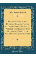 Décret Rendu Sur La Première Composition de la Gendarmerie Nationale, Précédé d'Un Rapport Fait Au Nom Des Comités de Constitution Et Militaire (Classic Reprint)