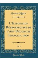 L'Exposition Rétrospective de l'Art Décoratif Français, 1900, Vol. 2 (Classic Reprint)