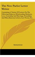 New Parlor Letter Writer: Containing A Variety Of Letters On The Following Subjects; Relationship, Business, Love, Courtship And Marriage, Friendship And Miscellaneous Letter