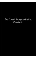 Don't wait for opportunity. Create it.
