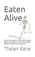 Eaten Alive: Secrets Revealed to How I Beat a Black Mold Lung Infection and Fifteen Million Dollars in Health Care Expenses