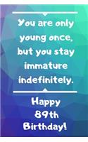 You are only young once, but you stay immature indefinitely. Happy 89th Birthday!