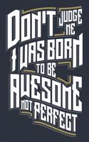 Don't Judge Me I Was Born to be Awesome Not Perfect