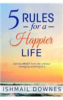 5 Rules For A Happier Life: Get the MOST from life without changing anything in it