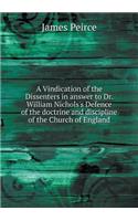 A Vindication of the Dissenters in answer to Dr. William Nichols's Defence of the doctrine and discipline of the Church of England: (English)