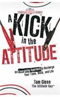 A Kick In The Attitude: An Energizing Approach To Recharge Your Team, Work, And Life