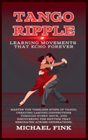 Tango Ripple: Learning Movements That Echo Forever: Master the Timeless Steps of Tango, Creating Lasting Connections Through Every Move, and Discovering the Rhyth
