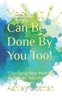 Yes... It Can Be Done By You Too!: "Changing Your Mindset To Obtain Success"