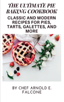 The Ultimate Pie Baking Cookbook: Classic and Modern Recipes for Pies, Tarts, Galettes, and More