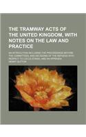 The Tramway Acts of the United Kingdom, with Notes on the Law and Practice; An Introcution Including the Proceedings Before the Committees, and Decisi