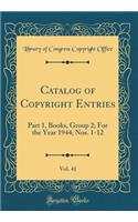 Catalog of Copyright Entries, Vol. 41: Part 1, Books, Group 2; For the Year 1944; Nos. 1-12 (Classic Reprint): Part 1, Books, Group 2; For the Year 1944; Nos. 1-12 (Classic Reprint)