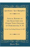 Annual Report of the Selectmen and Other Town Officers of Dorchester, N. H: For the Year Ending February 15, 1897 (Classic Reprint)