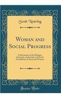 Woman and Social Progress: A Discussion of the Biologic, Domestic, Industrial, and Social Possibilities of American Women (Classic Reprint)