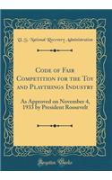 Code of Fair Competition for the Toy and Playthings Industry: As Approved on November 4, 1933 by President Roosevelt (Classic Reprint)