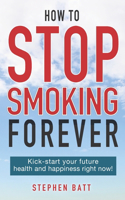 How to Stop Smoking Forever: Kick-start your future health and happiness right now!