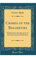 Crimes of the Bolsheviki: Dedicated to the Interests of the International Proletariat (Classic Reprint)