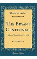 The Bryant Centennial: A Book about a Day, 1794-1894 (Classic Reprint): A Book about a Day, 1794-1894 (Classic Reprint)