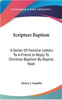 Scripture Baptism: A Series Of Familiar Letters To A Friend In Reply To Christian Baptism By Baptist Noel