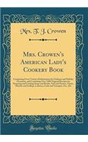 Mrs. Crowen's American Lady's Cookery Book: Comprising Every Variety of Information for Ordinary and Holiday Occasions, and Containing Over 1200 Original Receipts for Preparing and Cooking Soups and Broths, Fish and Oysters, Clams, Muscles and Scol