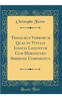 Thesaurus Verborum Quae in Titulis Ionicis Leguntur Cum Herodoteo Sermone Comparatus (Classic Reprint)