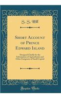 Short Account of Prince Edward Island: Designed Chiefly for the Information of Agriculturist and Other Emigrants of Small Capital (Classic Reprint)