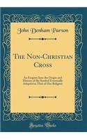 The Non-Christian Cross: An Enquiry Into the Origin and History of the Symbol Eventually Adopted as That of Our Religion (Classic Reprint)