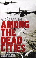 Among the Dead Cities: Was the Allied Bombing of Civilians in WWII a Necessity or a Crime?