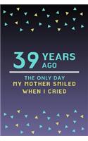 39 Years ago the only day my Mother smiled when I cried: Mother Appreciation Quote 39th Birthday Journal / Notebook / Diary / Gift or Present for Kids (6 x 9 - 110 Blank Lined Pages)