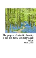 The Progress of Scientific Chemistry in Our Own Times, with Biographical Notices