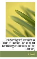 The Stranger's Intellectual Guide to London for 1839-40, Containing an Account of the Literary: (English)