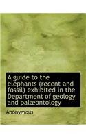 A Guide to the Elephants (Recent and Fossil) Exhibited in the Department of Geology and Pal Ontology