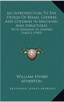 An Introduction to the Design of Beams, Girders and Columns in Machines and Structures: With Examples in Graphic Statics (1905)