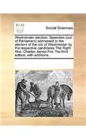 Westminster election. Speeches (out of Parliament) addressed to the electors of the city of Westminster by the respective candidates The Right Hon. Charles James Fox The third edition, with additions.