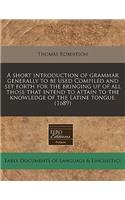 A Short Introduction of Grammar Generally to Be Used Compiled and Set Forth for the Bringing Up of All Those That Intend to Attain to the Knowledge of the Latine Tongue. (1689)