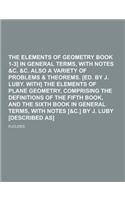 The Elements of Geometry [Euclid Book 1-3] in General Terms, with Notes &C. &C. Also a Variety of Problems & Theorems. [Ed. by J. Luby. With] the Elem