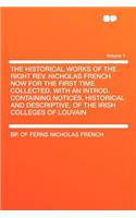 The Historical Works of the Right REV. Nicholas French Now for the First Time Collected. with an Introd. Containing Notices, Historical and Descriptive, of the Irish Colleges of Louvain Volume 1