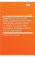 Memoirs of the Life of Mary Queen of Scots, with Anecdotes of the Court of Henry II During Her Residence in France. from the 2D London Ed Volume 1