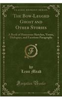 The Bow-Legged Ghost and Other Stories: A Book of Humorous Sketches, Verses, Dialogues, and Facetious Paragraphs (Classic Reprint): A Book of Humorous Sketches, Verses, Dialogues, and Facetious Paragraphs (Classic Reprint)