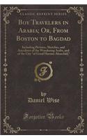 Boy Travelers in Arabia; Or, from Boston to Bagdad: Including Pictures, Sketches, and Anecdotes of the Wandering Arabs, and of the City of Good Haroun Alraschid; (Classic Reprint): Including Pictures, Sketches, and Anecdotes of the Wandering Arabs, and of the City of Good Haroun Alraschid; (Classic Reprint)