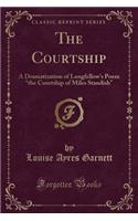 The Courtship: A Dramatization of Longfellow's Poem the Courtship of Miles Standish (Classic Reprint)