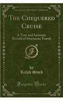 The Chequered Cruise: A True and Intimate Record of Strenuous Travel (Classic Reprint)
