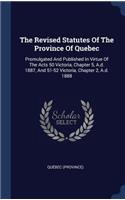The Revised Statutes Of The Province Of Quebec: Promulgated And Published In Virtue Of The Acts 50 Victoria, Chapter 5, A.d. 1887, And 51-52 Victoria, Chapter 2, A.d. 1888