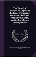 The Vandal of Europe; an Exposé of the Inner Workings of Germany's Policy of World Domination, and its Brutalizing Consequences
