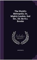 The World's Metropolis, Or, Mighty London. 2nd Ser., Ed. By H.s. Brooke