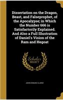 Dissertation on the Dragon, Beast, and Falseprophet, of the Apocalypse; in Which the Number 666 is Satisfactorily Explained. And Also a Full Illustration of Daniel's Vision of the Ram and Hegoat