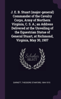 J. E. B. Stuart (major-general) Commander of the Cavalry Corps, Army of Northern Virginia, C. S. A.; an Address Delivered at the Unveiling of the Equestrian Statue of General Stuart, at Richmond, Virginia, May 30, 1907